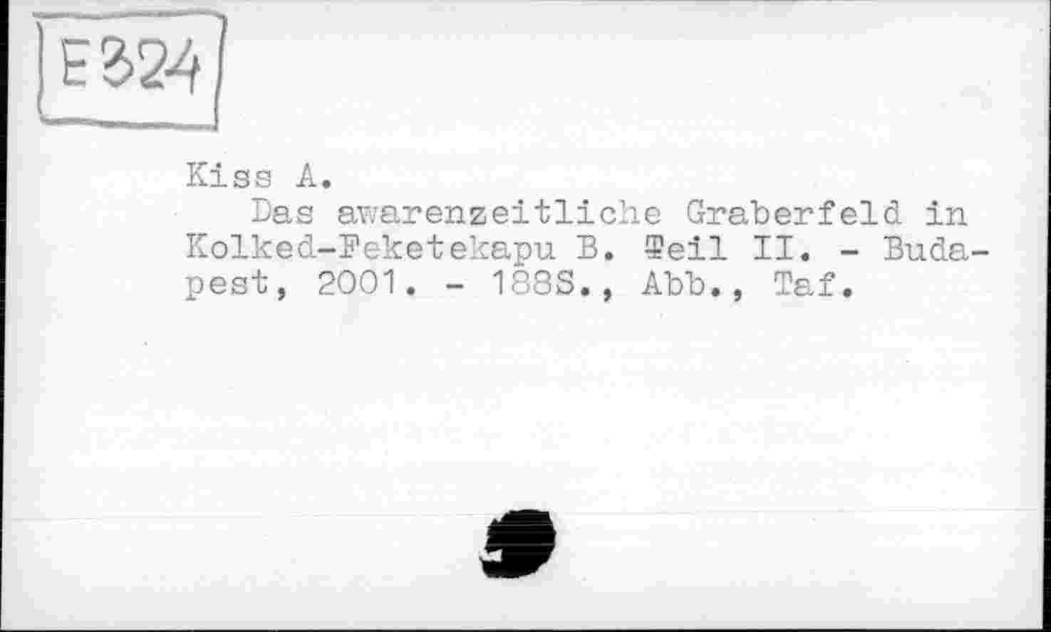 ﻿Kiss A.
Das awarenzeitliche Gräberfeld in Kolked-Feketekapu В. Феіі II. - Budapest, 2001. - 188S., Abb., Taf.